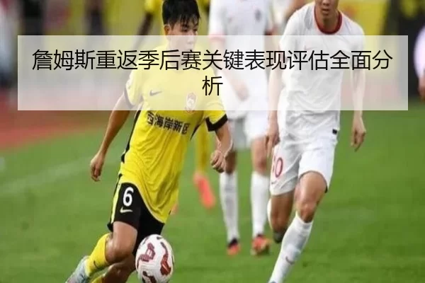 詹姆斯重返季后赛关键表现评估全面分析