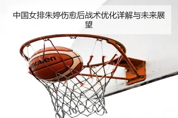 中国女排朱婷伤愈后战术优化详解与未来展望