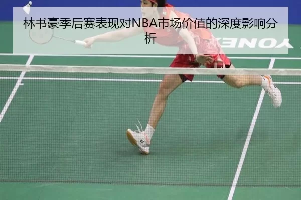 林书豪季后赛表现对NBA市场价值的深度影响分析