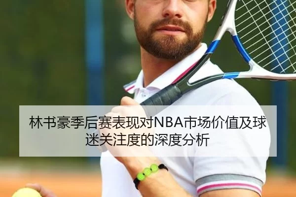 林书豪季后赛表现对NBA市场价值及球迷关注度的深度分析