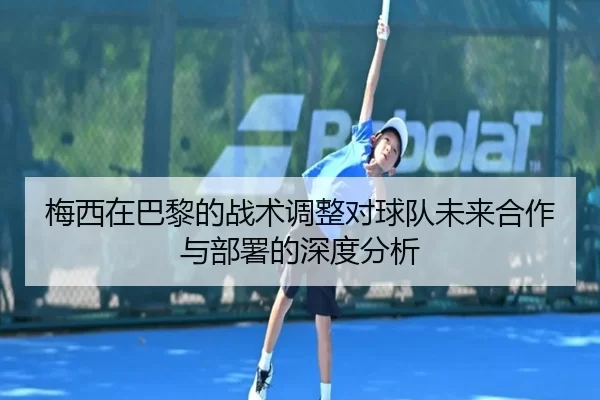 梅西在巴黎的战术调整对球队未来合作与部署的深度分析