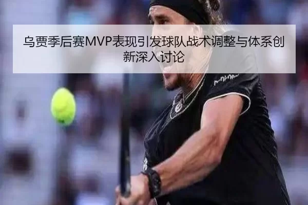 乌贾季后赛MVP表现引发球队战术调整与体系创新深入讨论
