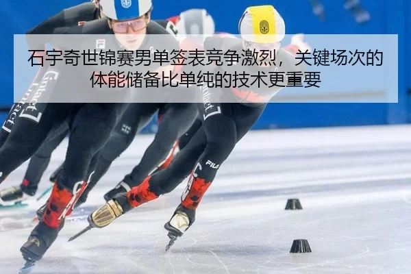 石宇奇世锦赛男单签表竞争激烈，关键场次的体能储备比单纯的技术更重要